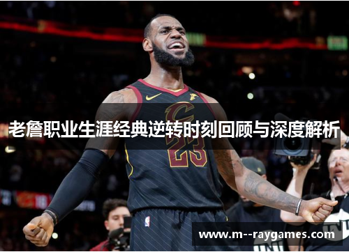 老詹职业生涯经典逆转时刻回顾与深度解析