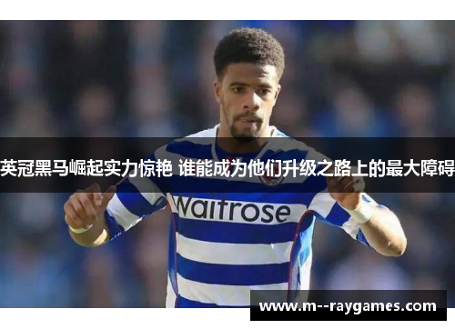 英冠黑马崛起实力惊艳 谁能成为他们升级之路上的最大障碍