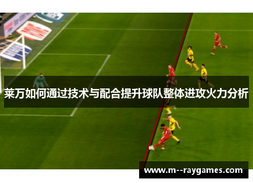 莱万如何通过技术与配合提升球队整体进攻火力分析