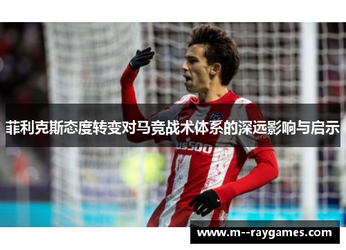 菲利克斯态度转变对马竞战术体系的深远影响与启示