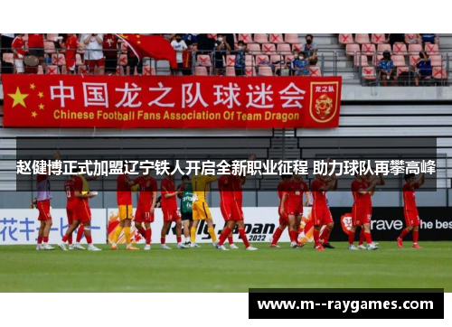 赵健博正式加盟辽宁铁人开启全新职业征程 助力球队再攀高峰
