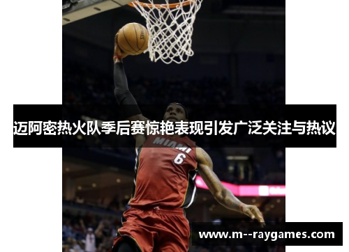 迈阿密热火队季后赛惊艳表现引发广泛关注与热议