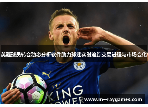 英超球员转会动态分析软件助力球迷实时追踪交易进程与市场变化