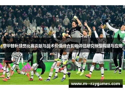 意甲替补球员比赛贡献与战术价值综合影响评估研究模型构建与应用 意甲替补球员比赛贡献与战术价值综合影响评估研究模型构建与应用