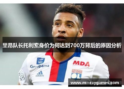 里昂队长托利索身价为何达到700万背后的原因分析