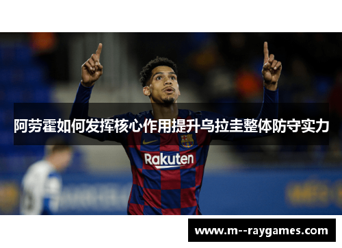 阿劳霍如何发挥核心作用提升乌拉圭整体防守实力