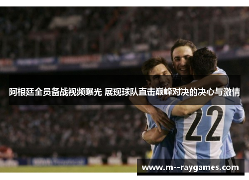 阿根廷全员备战视频曝光 展现球队直击巅峰对决的决心与激情