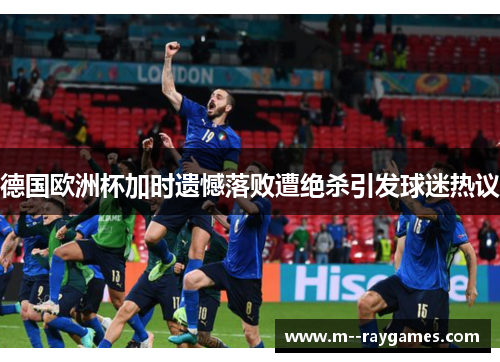 德国欧洲杯加时遗憾落败遭绝杀引发球迷热议