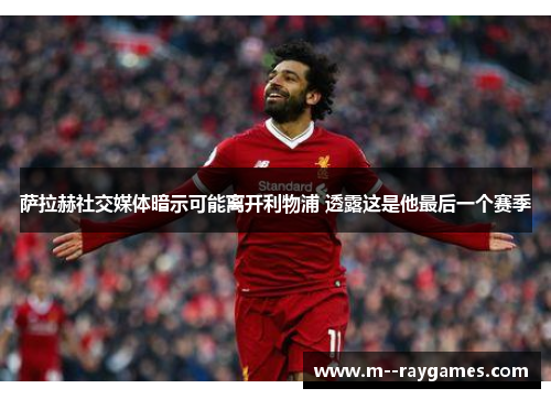 萨拉赫社交媒体暗示可能离开利物浦 透露这是他最后一个赛季