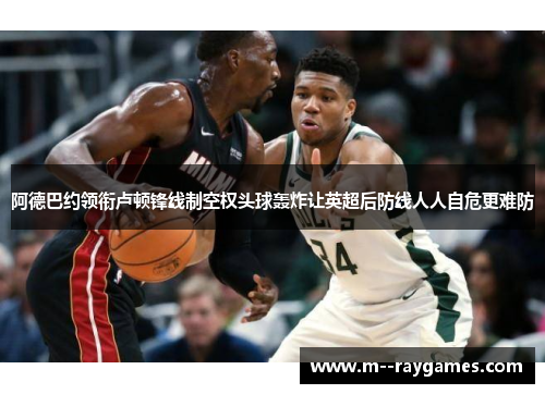 阿德巴约领衔卢顿锋线制空权头球轰炸让英超后防线人人自危更难防