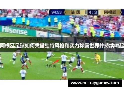 阿根廷足球如何凭借独特风格和实力称霸世界并持续崛起