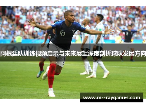 阿根廷队训练视频启示与未来展望深度剖析球队发展方向