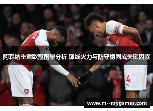 阿森纳重返欧冠前景分析 锋线火力与防守稳固成关键因素