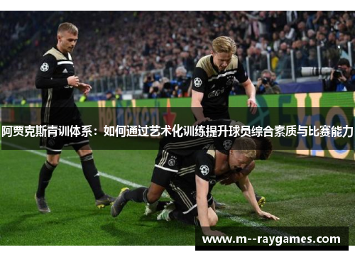 阿贾克斯青训体系：如何通过艺术化训练提升球员综合素质与比赛能力
