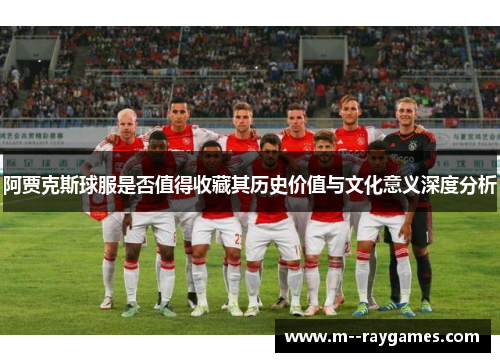 阿贾克斯球服是否值得收藏其历史价值与文化意义深度分析