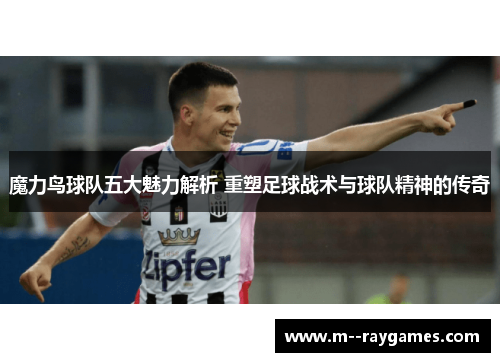 魔力鸟球队五大魅力解析 重塑足球战术与球队精神的传奇