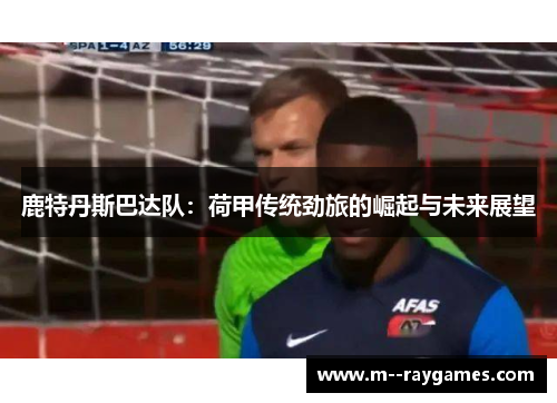 鹿特丹斯巴达队：荷甲传统劲旅的崛起与未来展望