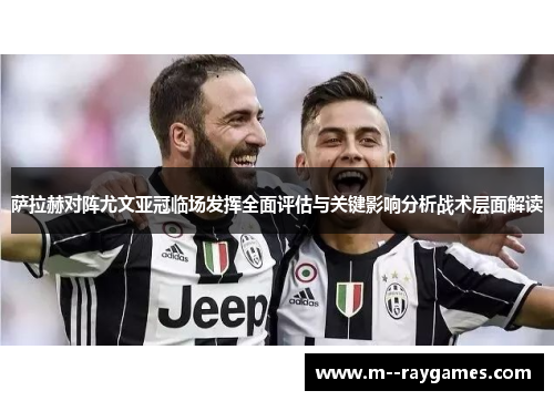 萨拉赫对阵尤文亚冠临场发挥全面评估与关键影响分析战术层面解读