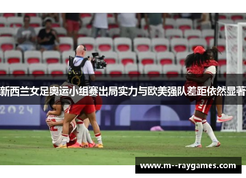 新西兰女足奥运小组赛出局实力与欧美强队差距依然显著