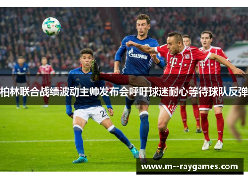 柏林联合战绩波动主帅发布会呼吁球迷耐心等待球队反弹