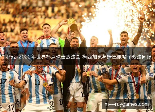 阿根廷2022年世界杯点球击败法国 梅西加冕与姆巴佩帽子戏法同场